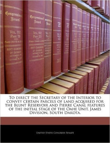 To Direct the Secretary of the Interior to Convey Certain Parcels of Land Acquired for the Blunt Reservoir and Pierre Canal Features of the Initial ... the Oahe Unit, James Division, South Dakota.