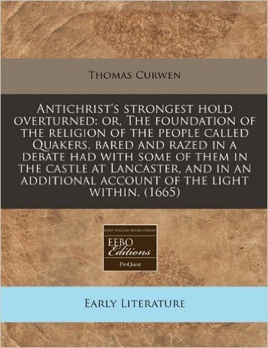 Antichrist's Strongest Hold Overturned: Or, the Foundation of the Religion of the People Called Quakers, Bared and Razed in a Debate Had with Some of