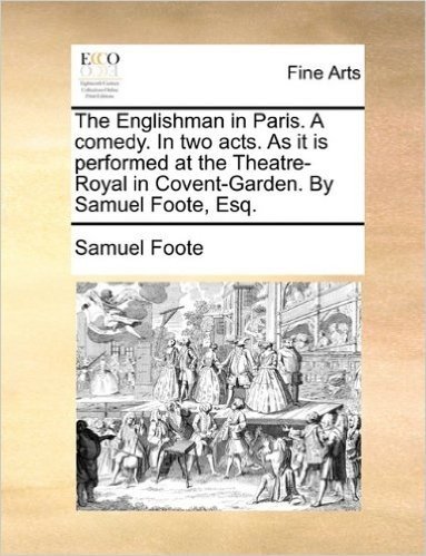 The Englishman in Paris. a Comedy. in Two Acts. as It Is Performed at the Theatre-Royal in Covent-Garden. by Samuel Foote, Esq.