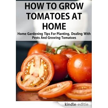 How To Grow Tomatoes At Home: Home Gardening Tips For Planting, Dealing With Pests And Growing Tomatoes (2013 Edition) (English Edition) [Kindle-editie]