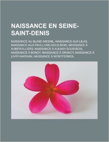 Naissance En Seine-Saint-Denis: Naissance Au Blanc-Mesnil, Naissance Aux Lilas, Naissance Aux Pavillons-Sous-Bois, Naissance a Aubervilliers, Naissanc