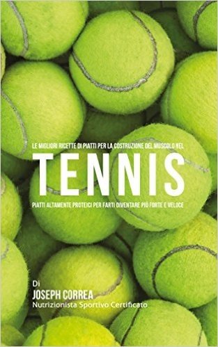 Le Migliori Ricette di Piatti per la Costruzione del Muscolo nel Tennis: Piatti altamente Proteici per farti diventare più Forte e Veloce (Italian Edition)
