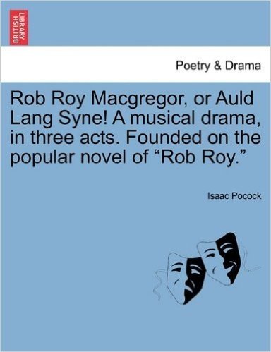 Rob Roy MacGregor, or Auld Lang Syne! a Musical Drama, in Three Acts. Founded on the Popular Novel of "Rob Roy."