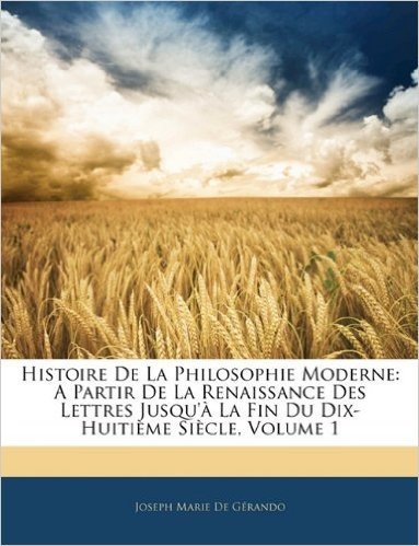 Histoire de La Philosophie Moderne: A Partir de La Renaissance Des Lettres Jusqu'a La Fin Du Dix-Huitieme Siecle, Volume 1