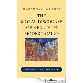 The Moral Discourse of Health in Modern Cairo: Persons, Bodies, and Organs [Kindle-editie]