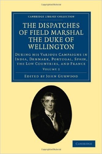 The Dispatches of Field Marshal the Duke of Wellington: During his Various Campaigns in India, Denmark, Portugal, Spain, the Low Countries, and France (Cambridge Library Collection - Naval and Military History)