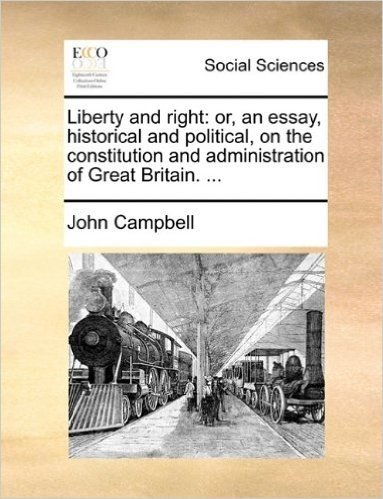 Liberty and Right: Or, an Essay, Historical and Political, on the Constitution and Administration of Great Britain. ...