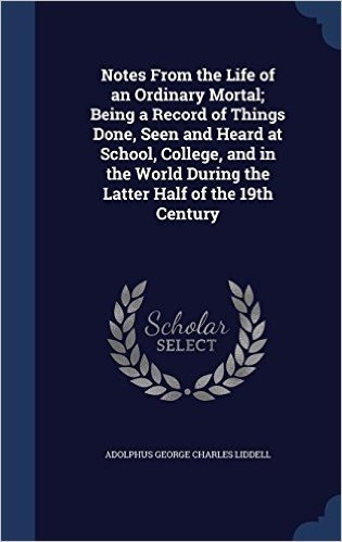 Notes from the Life of an Ordinary Mortal; Being a Record of Things Done, Seen and Heard at School, College, and in the World During the Latter Half of the 19th Century