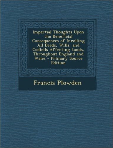 Impartial Thoughts Upon the Beneficial Consequences of Inrolling All Deeds, Wills, and Codicils Affecting Lands, Throughout England and Wales - Primar