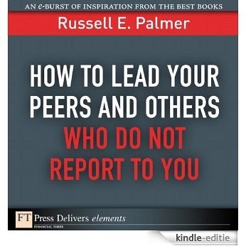 How to Lead Your Peers and Others Who Do Not Report to You (FT Press Delivers Elements) [Kindle-editie]