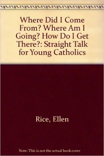 Where Did I Come From? Where Am I Going? How Do I Get There?: Straight Talk for Young Catholics