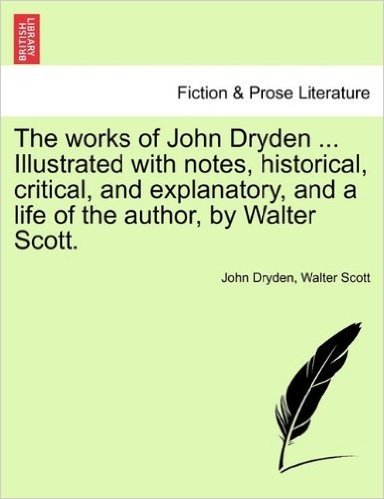 The Works of John Dryden ... Illustrated with Notes, Historical, Critical, and Explanatory, and a Life of the Author, by Walter Scott. Vol. VIII, Seco