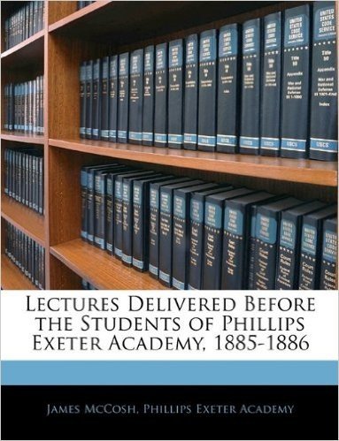 Lectures Delivered Before the Students of Phillips Exeter Academy, 1885-1886