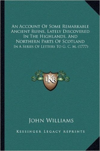 An Account of Some Remarkable Ancient Ruins, Lately Discovered in the Highlands, and Northern Parts of Scotland: In a Series of Letters to G. C. M. (1777)