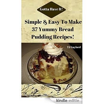 Gotta Have It Simple & Easy To Make 37 Yummy Bread Pudding Recipes! (English Edition) [Kindle-editie]