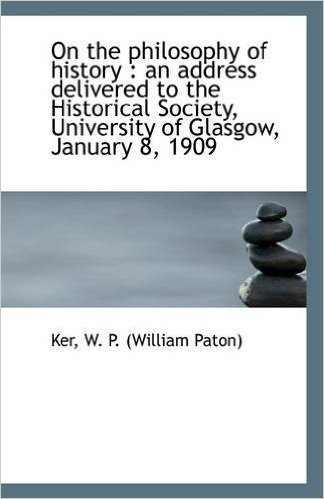 On the Philosophy of History: An Address Delivered to the Historical Society, University of Glasgow