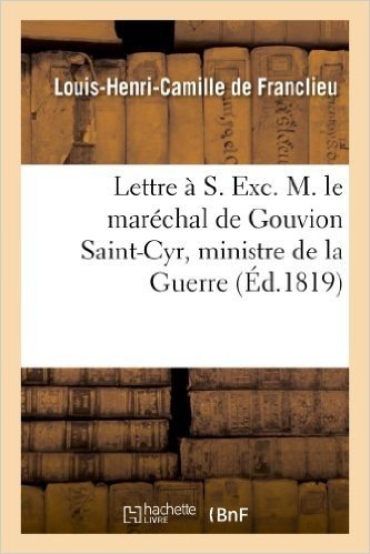 Lettre A S. Exc. M. Le Marechal de Gouvion Saint-Cyr, Ministre de La Guerre, Et Reimpression: D'Un Projet de Distribution Et D'Emploi de La Force Publ