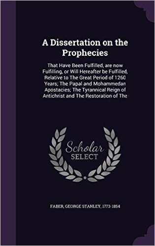 A Dissertation on the Prophecies: That Have Been Fulfilled, Are Now Fulfilling, or Will Hereafter Be Fulfilled, Relative to the Great Period of 1260 ... of Antichrist and the Restoration of the