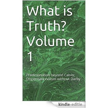 What is Truth? Volume 1: Predestination beyond Calvin; Dispensationalism without Darby (English Edition) [Kindle-editie]