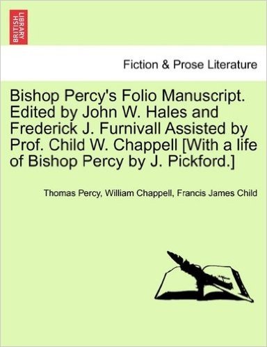 Bishop Percy's Folio Manuscript. Edited by John W. Hales and Frederick J. Furnivall Assisted by Prof. Child W. Chappell [With a Life of Bishop Percy by J. Pickford.]
