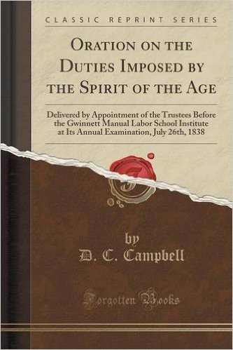 Oration on the Duties Imposed by the Spirit of the Age: Delivered by Appointment of the Trustees Before the Gwinnett Manual Labor School Institute at ... July 26th, 1838 (Classic Reprint)