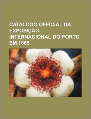Catalogo Official Da Exposicao Internacional Do Porto Em 1865