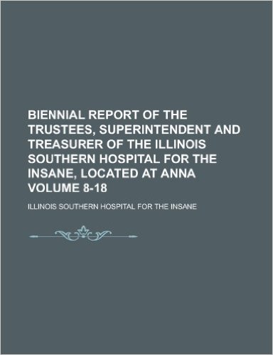 Biennial Report of the Trustees, Superintendent and Treasurer of the Illinois Southern Hospital for the Insane, Located at Anna Volume 8-18