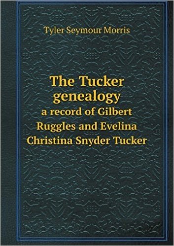 The Tucker Genealogy a Record of Gilbert Ruggles and Evelina Christina Snyder Tucker
