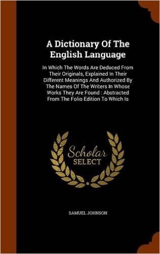 A Dictionary of the English Language: In Which the Words Are Deduced from Their Originals, Explained in Their Different Meanings and Authorized by the ... Abstracted from the Folio Edition to Which Is