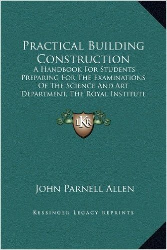 Practical Building Construction: A Handbook for Students Preparing for the Examinations of the Science and Art Department, the Royal Institute of ... the Surveyors' Institution, Etc. (1897)