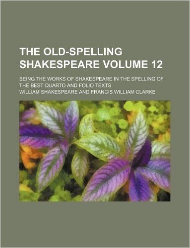 The Old-Spelling Shakespeare Volume 12; Being the Works of Shakespeare in the Spelling of the Best Quarto and Folio Texts