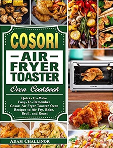 Cosori Air Fryer Toaster Oven Cookbook: Quick-To-Make Easy-To-Remember Cosori Air Fryer Toaster Oven Recipes to Air Fry, Bake, Broil, and Roast