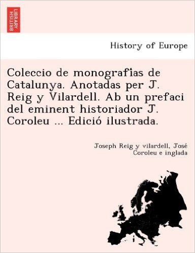 Coleccio de Monografi as de Catalunya. Anotadas Per J. Reig y Vilardell. AB Un Prefaci del Eminent Historiador J. Coroleu ... Edicio Ilustrada.