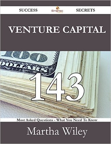 Venture Capital 143 Success Secrets - 143 Most Asked Questions on Venture Capital - What You Need to Know