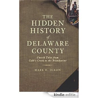Hidden History of Delaware County, The: Untold Tales from Cobb's Creek to the Brandywine (English Edition) [Kindle-editie]