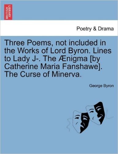 Three Poems, Not Included in the Works of Lord Byron. Lines to Lady J-. the Nigma [By Catherine Maria Fanshawe]. the Curse of Minerva.