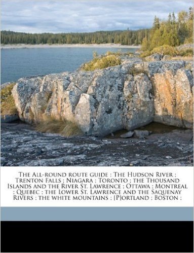 The All-Round Route Guide: The Hudson River; Trenton Falls; Niagara; Toronto; The Thousand Islands and the River St. Lawrence; Ottawa; Montreal;