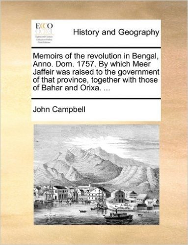 Memoirs of the Revolution in Bengal, Anno. Dom. 1757. by Which Meer Jaffeir Was Raised to the Government of That Province, Together with Those of Bahar and Orixa. ...