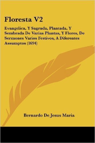 Floresta V2: Evangelica, y Sagrada, Plantada, y Sembrada de Varias Plantas, y Flores, de Sermones Varios Festivos, a Diferentes Ass