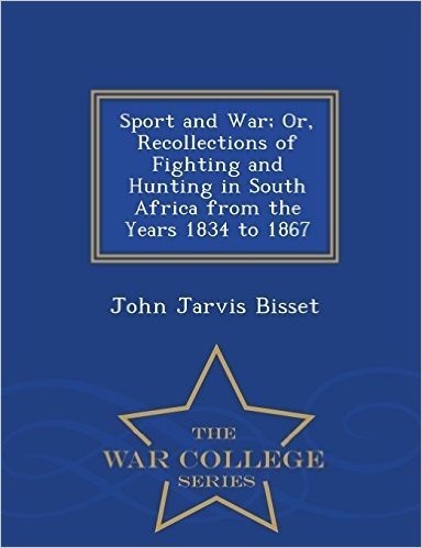 Sport and War; Or, Recollections of Fighting and Hunting in South Africa from the Years 1834 to 1867 - War College Series