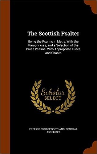 The Scottish Psalter: Being the Psalms in Metre, with the Paraphrases, and a Selection of the Prose Psalms. with Appropriate Tunes and Chants