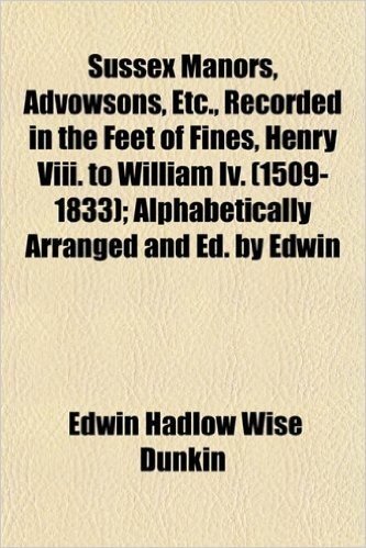 Sussex Manors, Advowsons, Etc., Recorded in the Feet of Fines, Henry VIII. to William IV. (1509-1833); Alphabetically Arranged and Ed. by Edwin baixar