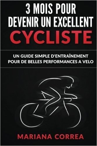 3 Mois Pour Devenir Un Excellent Cycliste: Un Guide Simple D'Entrainement Pour de Belles Performances a Velo