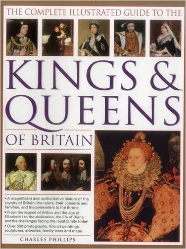 The Complete Illustrated Guide to the Kings & Queens of Britain: A Magnificent and Authoritative History of the Royalty of Britain, the Rules, Their ... Families, and the Pretenders to the Throne
