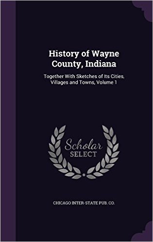 History of Wayne County, Indiana: Together with Sketches of Its Cities, Villages and Towns, Volume 1