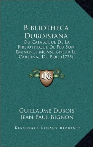 Bibliotheca Duboisiana: Ou Catalogue de La Bibliotheque de Feu Son Eminence Monseignou Catalogue de La Bibliotheque de Feu Son Eminence Monseigneur Le ... Du Bois (1725) Eur Le Cardinal Du Bois (1725)