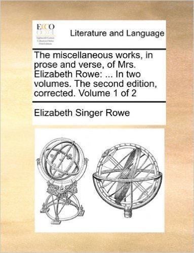 The Miscellaneous Works, in Prose and Verse, of Mrs. Elizabeth Rowe: In Two Volumes. the Second Edition, Corrected. Volume 1 of 2