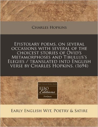 Epistolary Poems, on Several Occasions with Several of the Choicest Stories of Ovid's Metamorphoses and Tibullus's Elegies / Translated Into English Verse by Charles Hopkins. (1694)