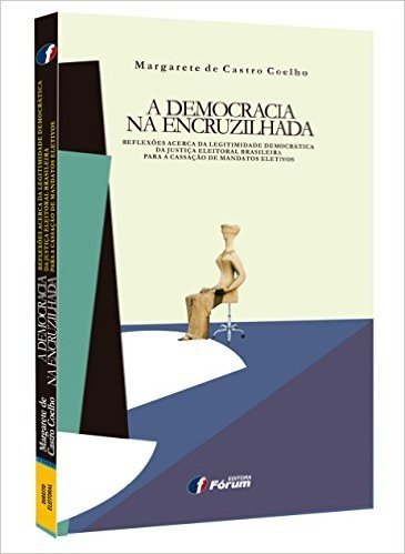 A Democracia na Encruzilhada. Reflexões Acerca da Legitimidade Democrática da Justiça Eleitoral Brasileira Para a Cassação de Mandatos Eletivos