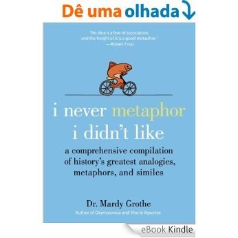 I Never Metaphor I Didn't Like: A Comprehensive Compilation of History's Greatest Analogies, Metaphors, and Similes [eBook Kindle]